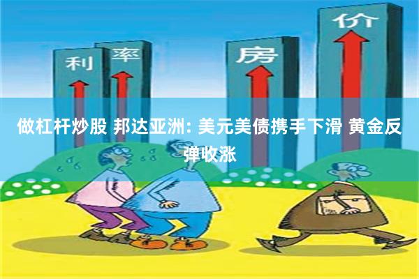 做杠杆炒股 邦达亚洲: 美元美债携手下滑 黄金反弹收涨