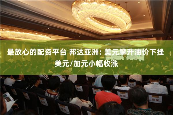 最放心的配资平台 邦达亚洲: 美元攀升油价下挫 美元/加元小幅收涨