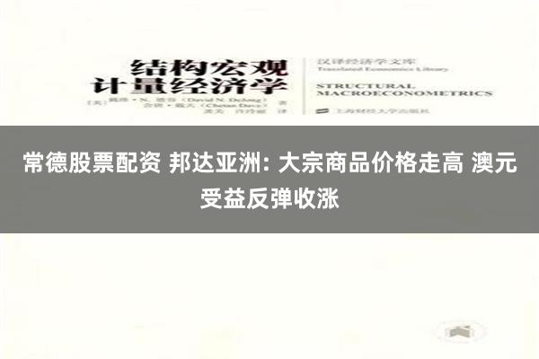 常德股票配资 邦达亚洲: 大宗商品价格走高 澳元受益反弹收涨