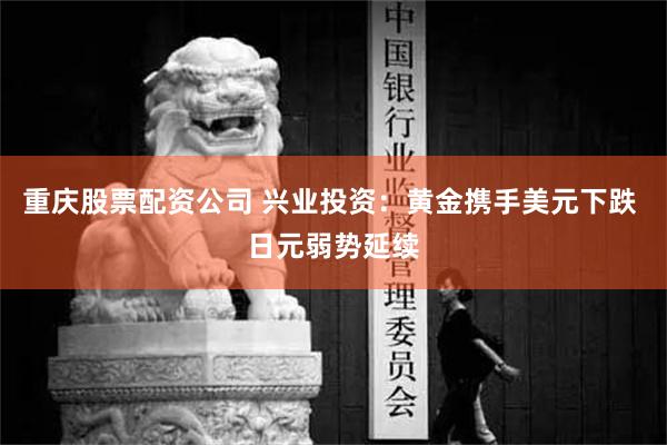 重庆股票配资公司 兴业投资：黄金携手美元下跌 日元弱势延续