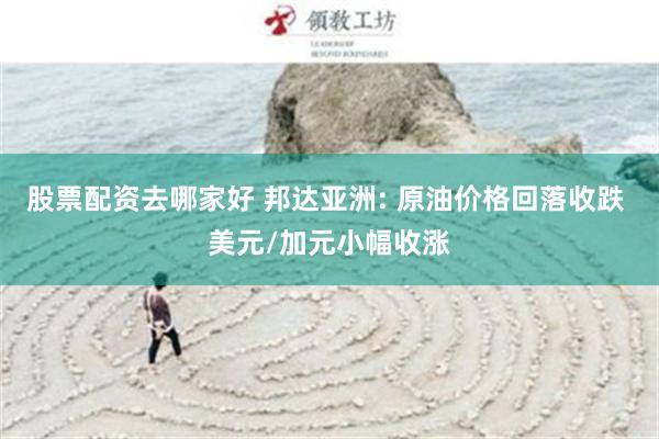 股票配资去哪家好 邦达亚洲: 原油价格回落收跌 美元/加元小幅收涨