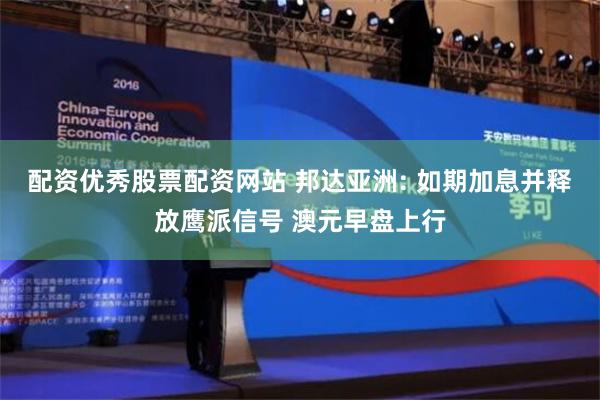 配资优秀股票配资网站 邦达亚洲: 如期加息并释放鹰派信号 澳元早盘上行