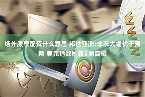 场外股票配资什么意思 邦达亚洲:非农大幅优于预期 美元指数刷新3周高位