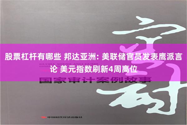股票杠杆有哪些 邦达亚洲: 美联储官员发表鹰派言论 美元指数刷新4周高位