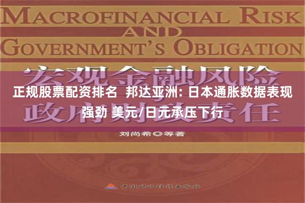 正规股票配资排名  邦达亚洲: 日本通胀数据表现强劲 美元/日元承压下行