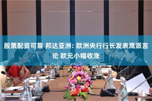 股票配资可靠 邦达亚洲: 欧洲央行行长发表鹰派言论 欧元小幅收涨