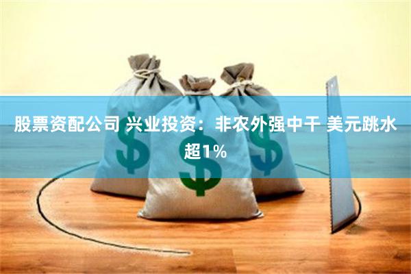 股票资配公司 兴业投资：非农外强中干 美元跳水超1%