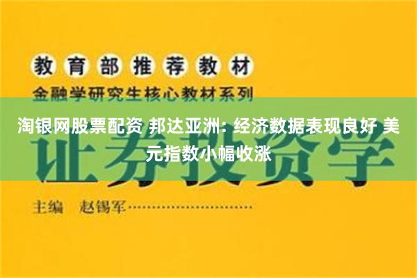 淘银网股票配资 邦达亚洲: 经济数据表现良好 美元指数小幅收涨