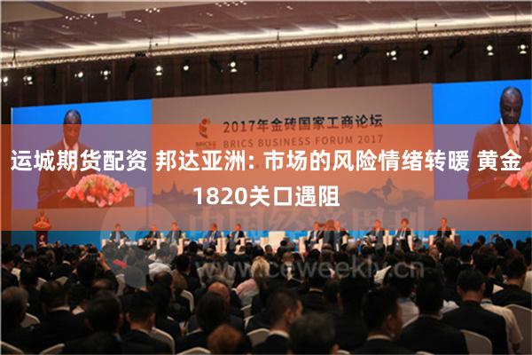 运城期货配资 邦达亚洲: 市场的风险情绪转暖 黄金1820关口遇阻
