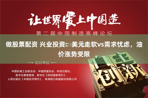 做股票配资 兴业投资：美元走软vs需求忧虑，油价涨势受限