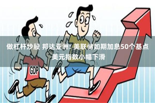 做杠杆炒股 邦达亚洲: 美联储如期加息50个基点 美元指数小幅下滑