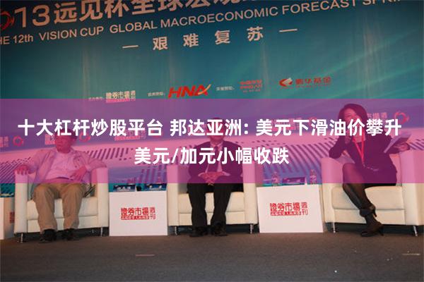 十大杠杆炒股平台 邦达亚洲: 美元下滑油价攀升 美元/加元小幅收跌