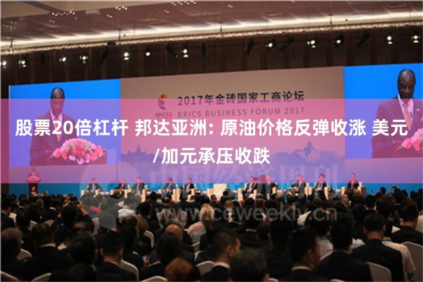 股票20倍杠杆 邦达亚洲: 原油价格反弹收涨 美元/加元承压收跌