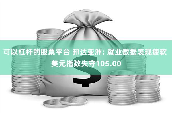 可以杠杆的股票平台 邦达亚洲: 就业数据表现疲软 美元指数失守105.00