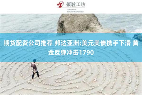 期货配资公司推荐 邦达亚洲:美元美债携手下滑 黄金反弹冲击1790