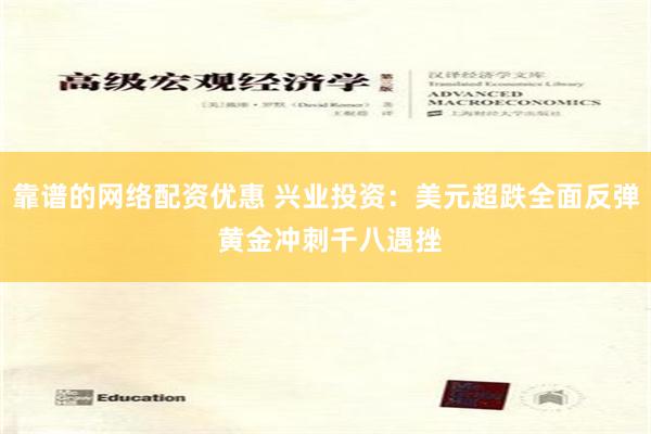 靠谱的网络配资优惠 兴业投资：美元超跌全面反弹 黄金冲刺千八遇挫