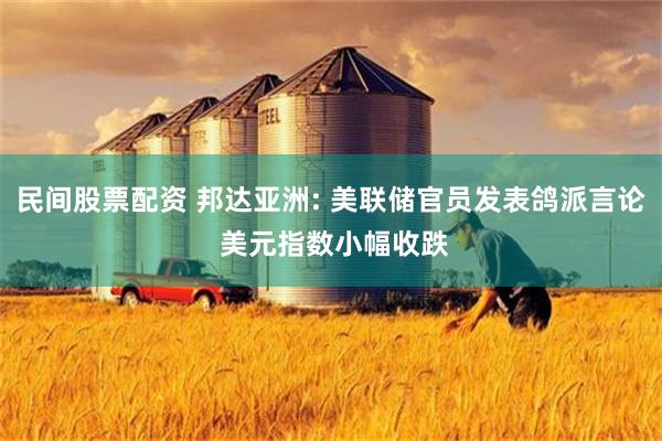 民间股票配资 邦达亚洲: 美联储官员发表鸽派言论 美元指数小幅收跌