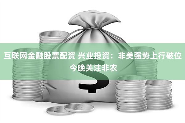 互联网金融股票配资 兴业投资：非美强势上行破位 今晚关注非农