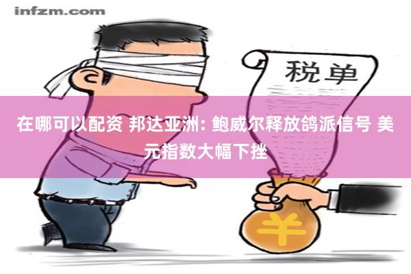 在哪可以配资 邦达亚洲: 鲍威尔释放鸽派信号 美元指数大幅下挫