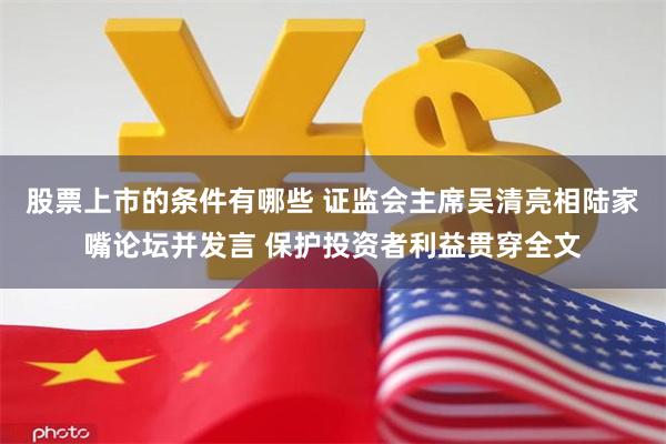 股票上市的条件有哪些 证监会主席吴清亮相陆家嘴论坛并发言 保护投资者利益贯穿全文