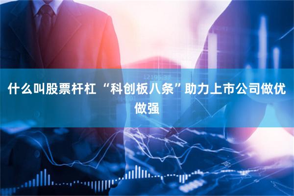什么叫股票杆杠 “科创板八条”助力上市公司做优做强