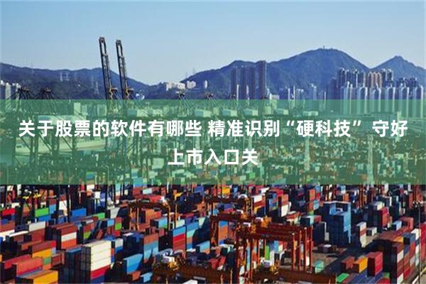 关于股票的软件有哪些 精准识别“硬科技” 守好上市入口关