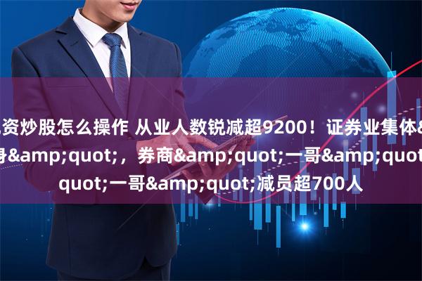 配资炒股怎么操作 从业人数锐减超9200！证券业集体&quot;瘦身&quot;，券商&quot;一哥&quot;减员超700人