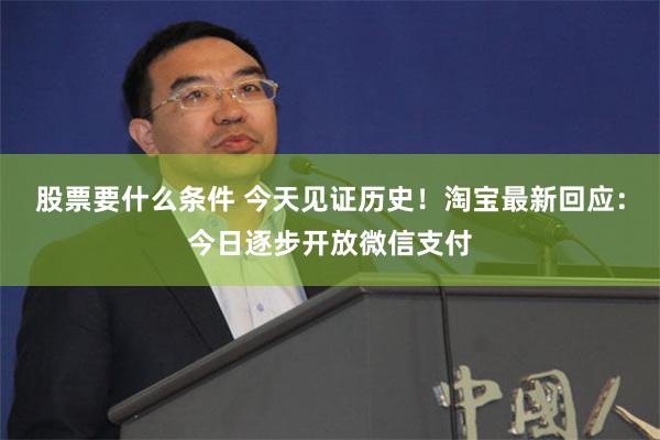 股票要什么条件 今天见证历史！淘宝最新回应：今日逐步开放微信支付