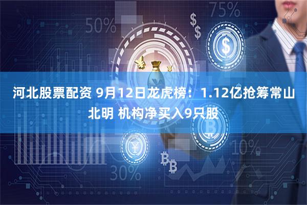 河北股票配资 9月12日龙虎榜：1.12亿抢筹常山北明 机构净买入9只股