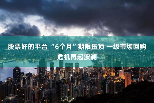 股票好的平台 “6个月”期限压顶 一级市场回购危机再起波澜