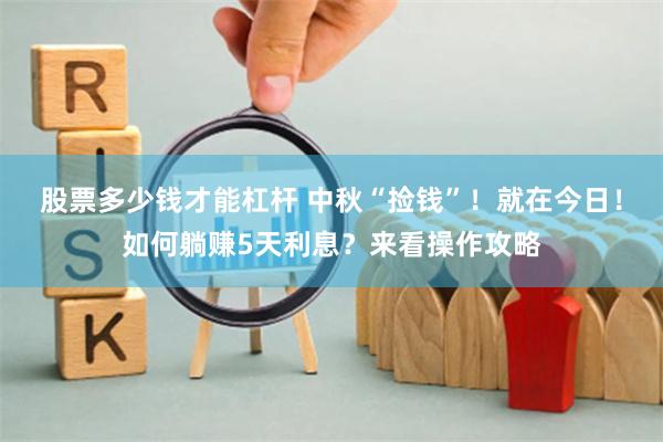 股票多少钱才能杠杆 中秋“捡钱”！就在今日！如何躺赚5天利息？来看操作攻略