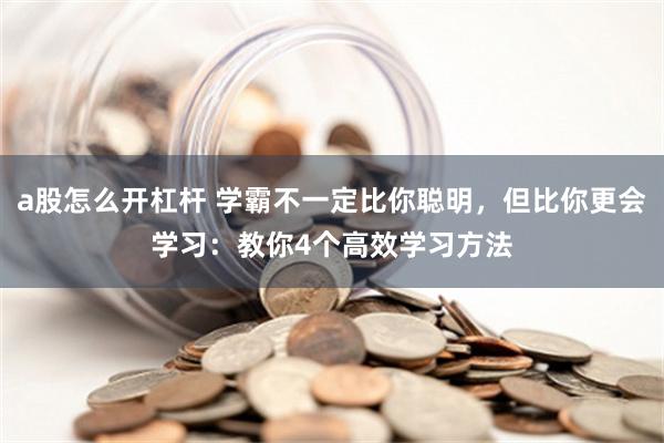 a股怎么开杠杆 学霸不一定比你聪明，但比你更会学习：教你4个高效学习方法