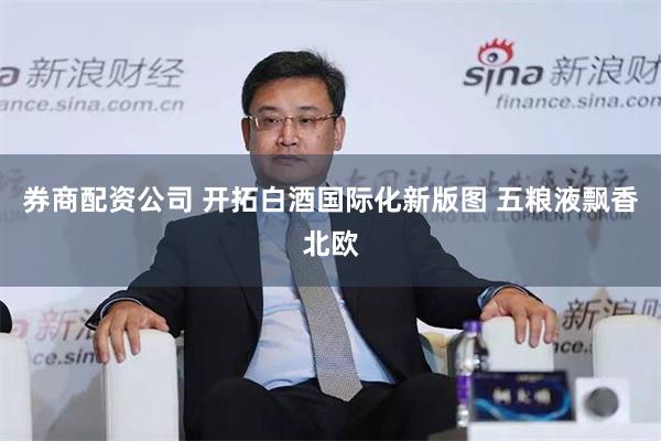 券商配资公司 开拓白酒国际化新版图 五粮液飘香北欧