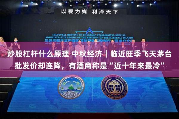 炒股杠杆什么原理 中秋经济｜临近旺季飞天茅台批发价却连降，有酒商称是“近十年来最冷”