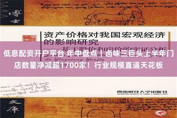 低息配资开户平台 年中盘点｜卤味三巨头上半年门店数量净减超1700家！行业规模直逼天花板