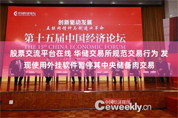 股票交流平台在线 华储交易所规范交易行为 发现使用外挂软件暂停其中央储备肉交易