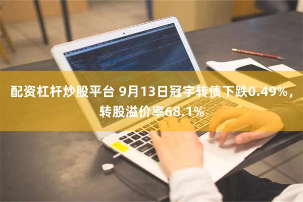 配资杠杆炒股平台 9月13日冠宇转债下跌0.49%，转股溢价率68.1%