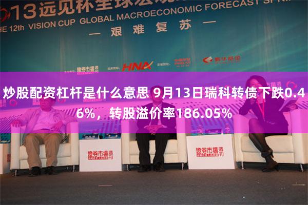 炒股配资杠杆是什么意思 9月13日瑞科转债下跌0.46%，转股溢价率186.05%