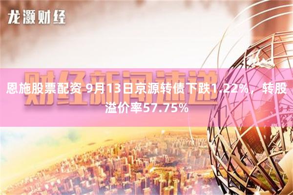 恩施股票配资 9月13日京源转债下跌1.22%，转股溢价率57.75%