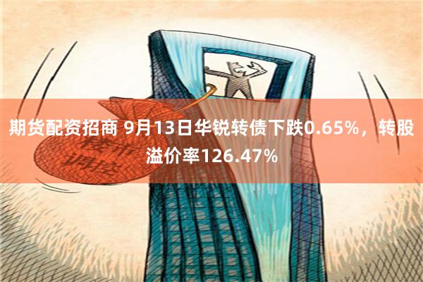期货配资招商 9月13日华锐转债下跌0.65%，转股溢价率126.47%