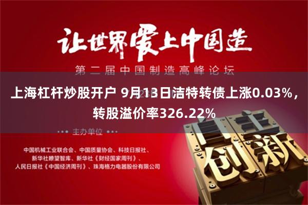 上海杠杆炒股开户 9月13日洁特转债上涨0.03%，转股溢价率326.22%