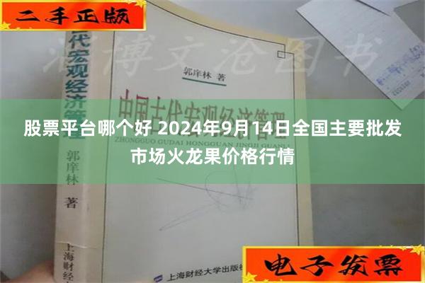 股票平台哪个好 2024年9月14日全国主要批发市场火龙果价格行情
