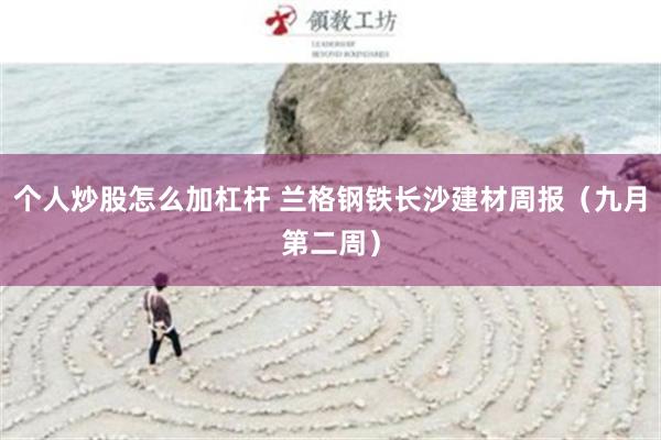 个人炒股怎么加杠杆 兰格钢铁长沙建材周报（九月第二周）