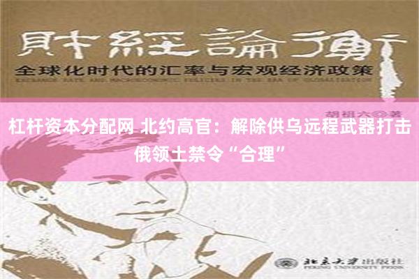 杠杆资本分配网 北约高官：解除供乌远程武器打击俄领土禁令“合理”