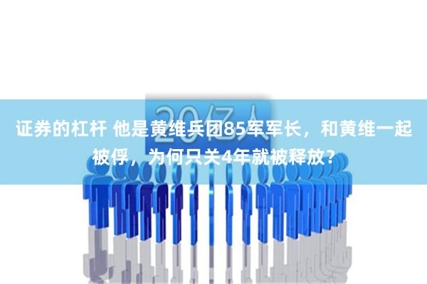 证券的杠杆 他是黄维兵团85军军长，和黄维一起被俘，为何只关4年就被释放？