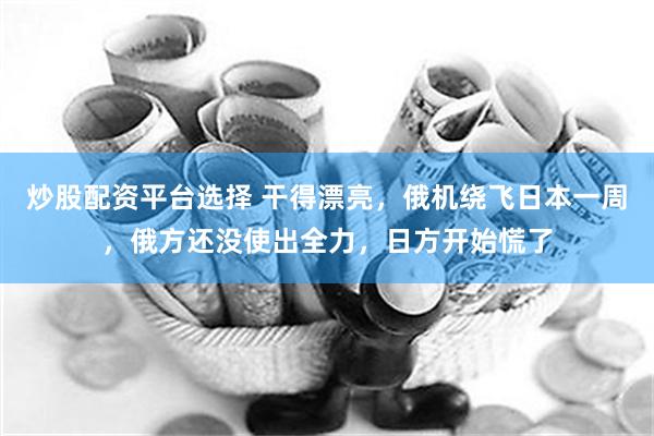 炒股配资平台选择 干得漂亮，俄机绕飞日本一周，俄方还没使出全力，日方开始慌了