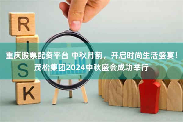 重庆股票配资平台 中秋月韵，开启时尚生活盛宴！茂松集团2024中秋盛会成功举行