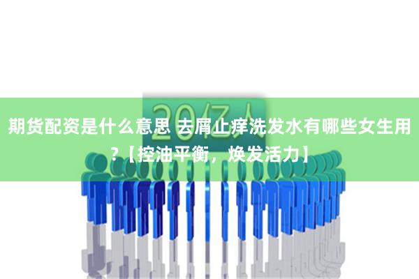 期货配资是什么意思 去屑止痒洗发水有哪些女生用?【控油平衡，焕发活力】
