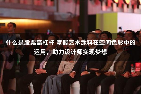 什么是股票高杠杆 掌握艺术涂料在空间色彩中的运用，助力设计师实现梦想