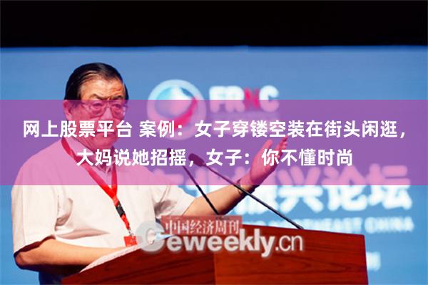 网上股票平台 案例：女子穿镂空装在街头闲逛，大妈说她招摇，女子：你不懂时尚